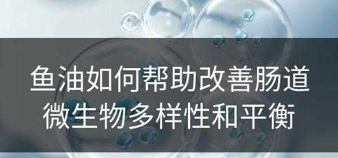 鱼油如何帮助改善肠道微生物多样性和平衡